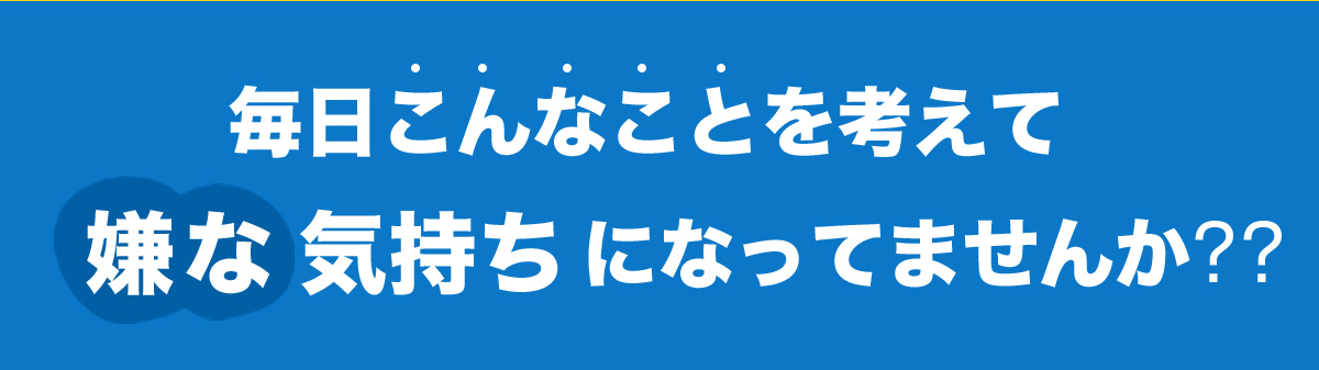 毎日こんなことを考えて嫌な気持ちになってませんか??