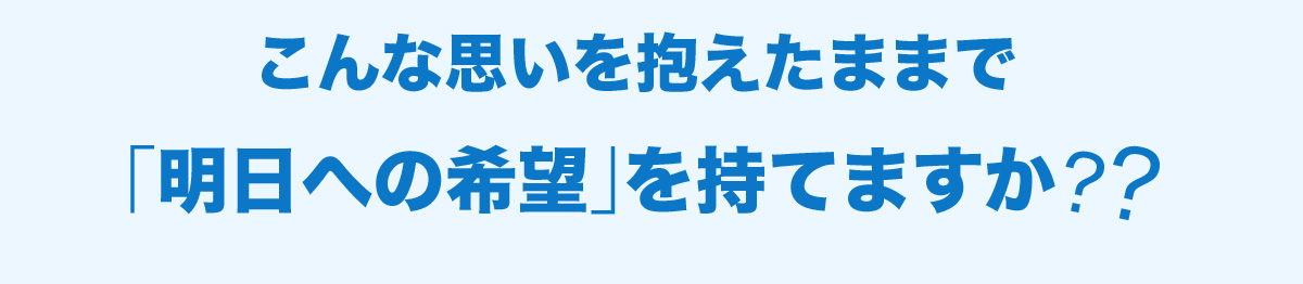 こんな思いを抱えたままで「明日への希望」を持てますか?