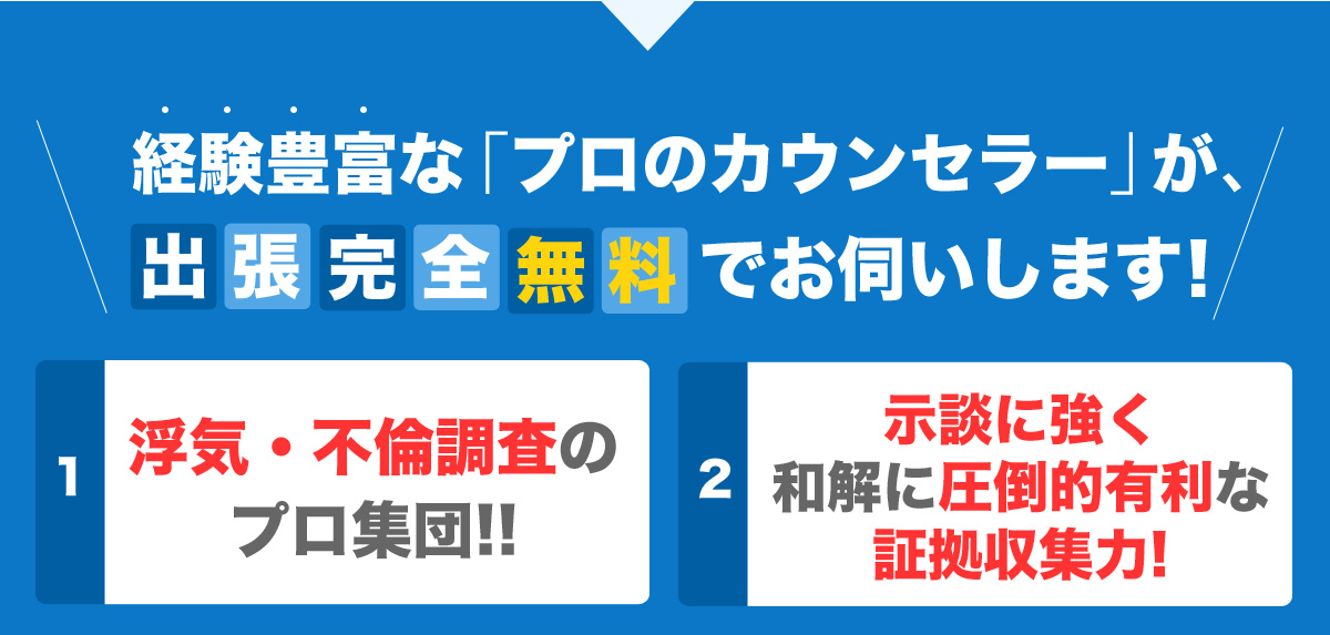 経験豊富な「プロのカウンセラー」が、出張完全無料でお伺いします!浮気・不倫調査のプロ集団!!示談に強く和解に圧倒的有利な証拠収集力!