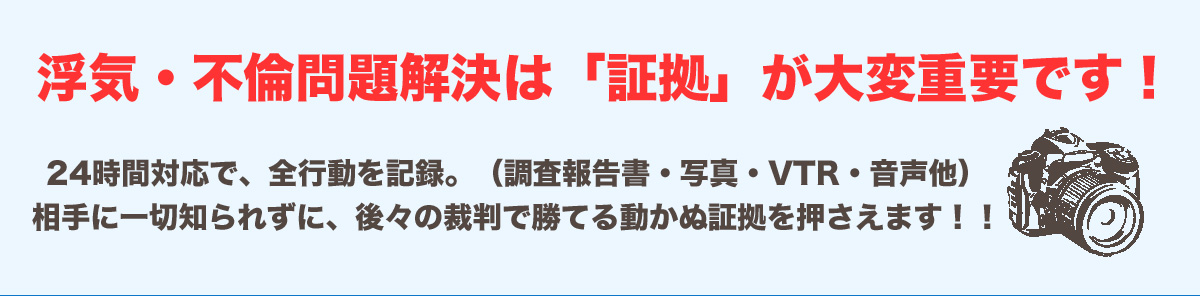 浮気・不倫問題解決は「証拠」が大変重要です！24時間対応で、全行動を記録。（調査報告書・写真・VTR・音声他）相手に一切知られずに、後々の裁判で勝てる動かぬ証拠を押さえます！！