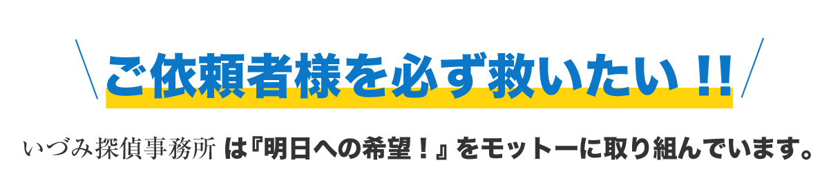 依頼者様を必ず救いたい！！いづみ探偵事務所は『明日への希望！』をモットーに取り組んでいます。