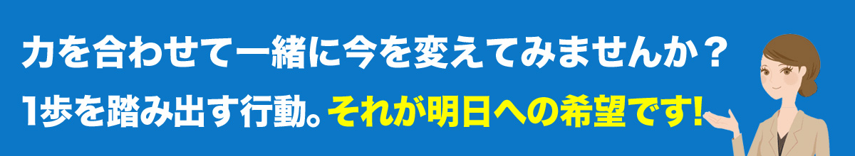 力を合わせて一緒に今を変えてみませんか？1歩を踏み出す行動。それが明日への希望です！